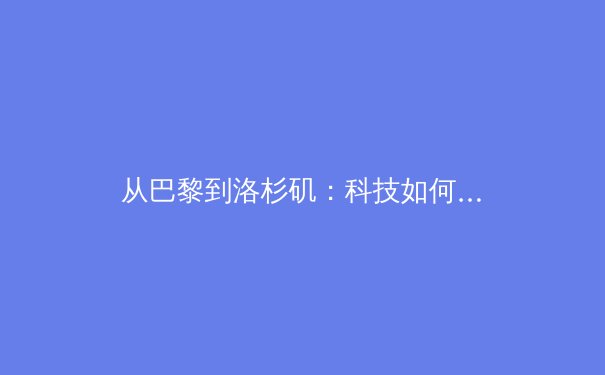 从巴黎到洛杉矶：科技如何重塑奥林匹克叙事与观赛体验 - 3