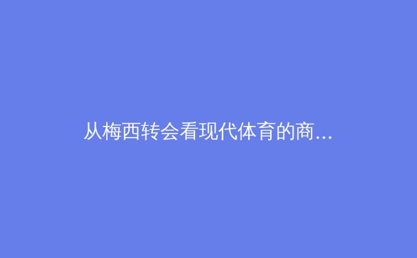 从梅西转会看现代体育的商业化浪潮：数字时代如何重塑足球产业格局 - 3