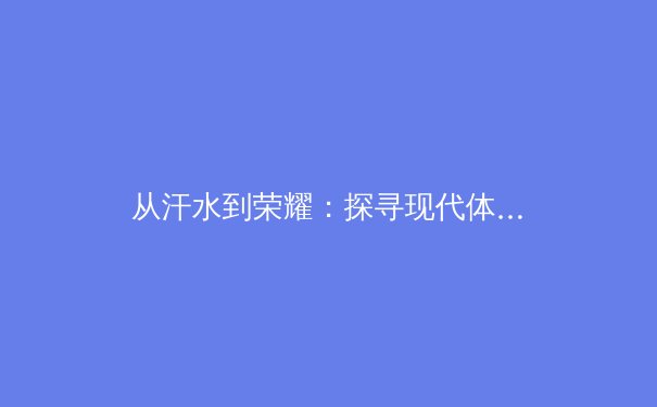 从汗水到荣耀：探寻现代体育竞技背后的科技与人文交响 - 3