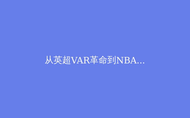 从英超VAR革命到NBA负荷管理：现代体育科技的伦理困境与竞技本质博弈 - 2