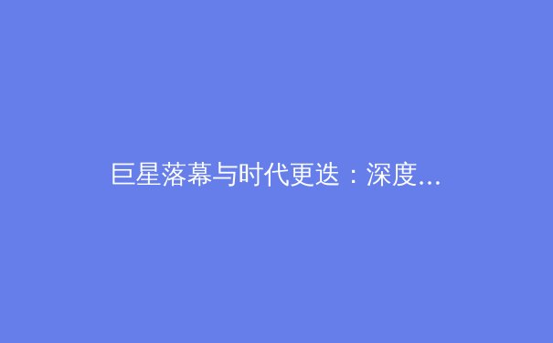 巨星落幕与时代更迭：深度剖析当代体坛的权力转移与未来格局 - 3