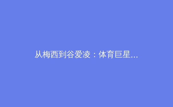 从梅西到谷爱凌：体育巨星商业价值背后的社会学密码与未来趋势 - 3
