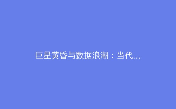巨星黄昏与数据浪潮：当代体育产业的双重变奏曲
