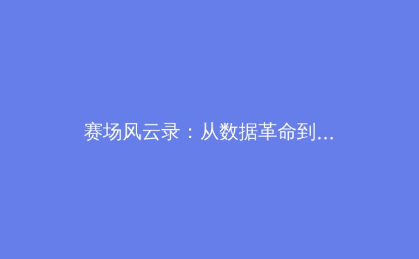 赛场风云录：从数据革命到科技赋能，现代体育的竞技内核与商业逻辑深度剖析 - 2
