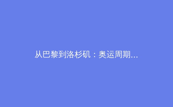 从巴黎到洛杉矶：奥运周期背后的科技革命与商业博弈 - 4