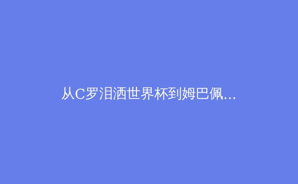 从C罗泪洒世界杯到姆巴佩登基：数字化时代职业运动员的巅峰期革命 - 2