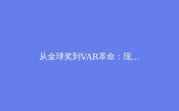从金球奖到VAR革命：现代足球如何被科技与数据重塑 - 2